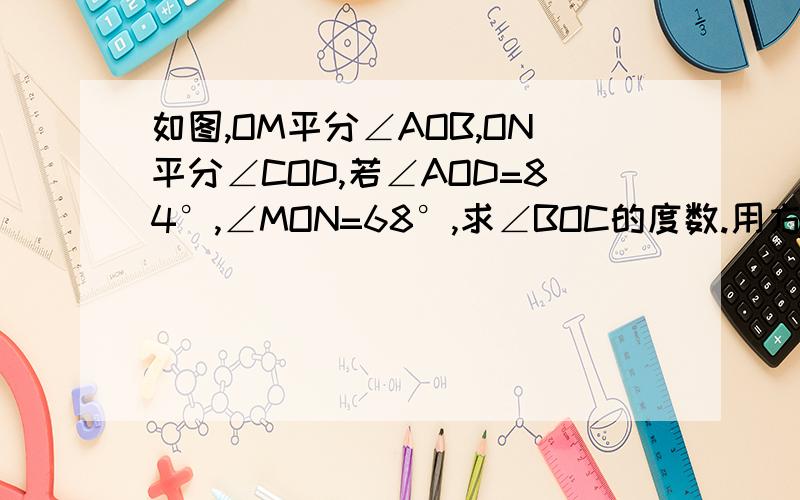 如图,OM平分∠AOB,ON平分∠COD,若∠AOD=84°,∠MON=68°,求∠BOC的度数.用方程解图没办法画，角边的顺序是AMBCND，用一元一次方程解