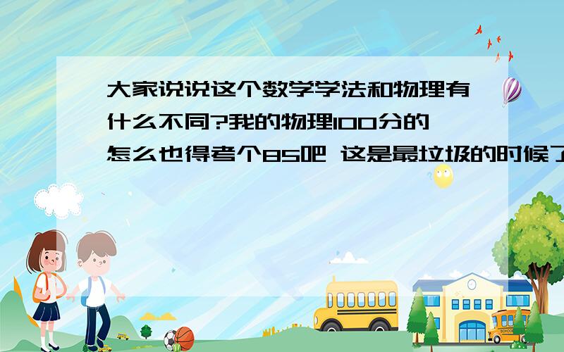 大家说说这个数学学法和物理有什么不同?我的物理100分的怎么也得考个85吧 这是最垃圾的时候了 但是数学老是差一点,不是算错数就是忘了想那么一小部,并且这种现象在考试的时候最明显,