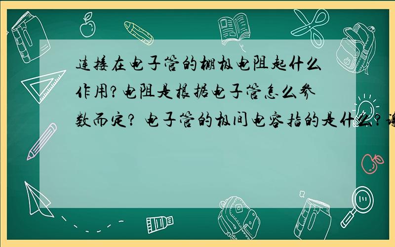 连接在电子管的棚极电阻起什么作用?电阻是根据电子管怎么参数而定? 电子管的极间电容指的是什么?谢了