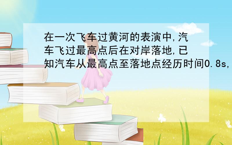 在一次飞车过黄河的表演中,汽车飞过最高点后在对岸落地,已知汽车从最高点至落地点经历时间0.8s,两点间水平距离为30m．忽略空气阻力,则汽车在最高点是的速度为多大?下落高度为多高