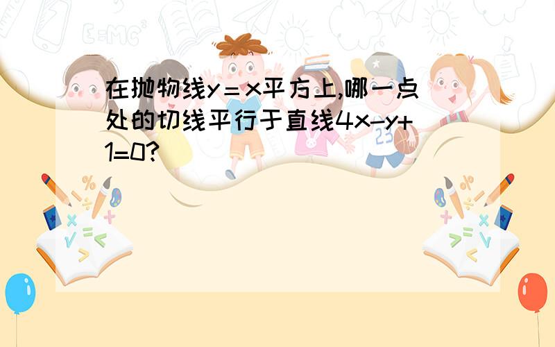 在抛物线y＝x平方上,哪一点处的切线平行于直线4x-y+1=0?