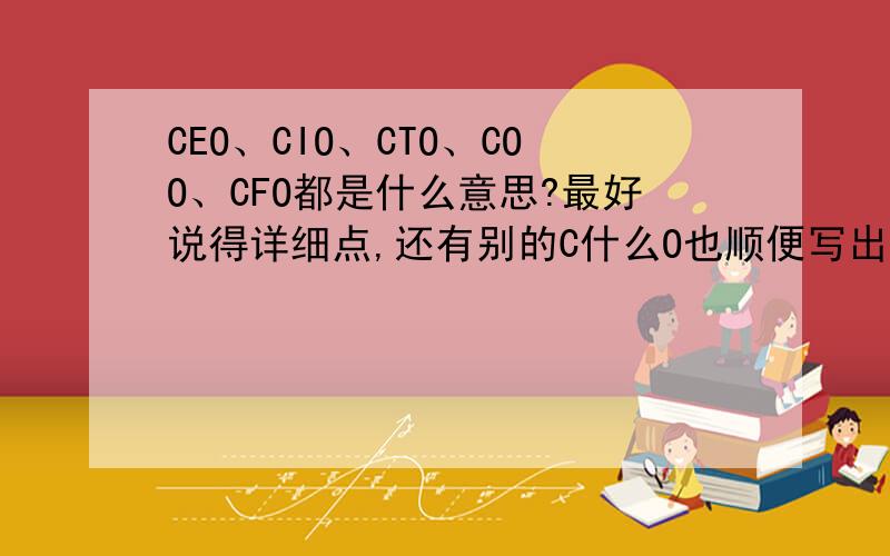 CEO、CIO、CTO、COO、CFO都是什么意思?最好说得详细点,还有别的C什么O也顺便写出来.