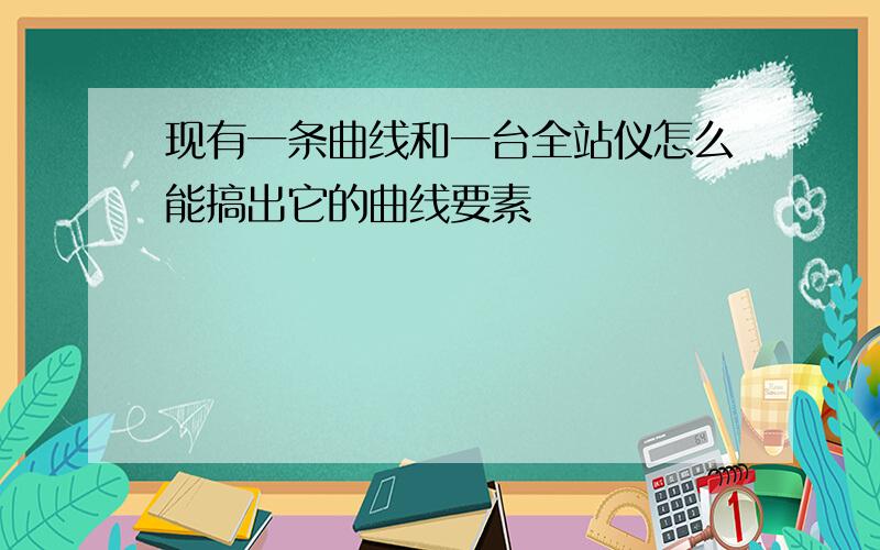 现有一条曲线和一台全站仪怎么能搞出它的曲线要素