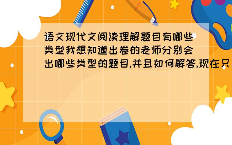 语文现代文阅读理解题目有哪些类型我想知道出卷的老师分别会出哪些类型的题目,并且如何解答,现在只要现代文的阅读理解