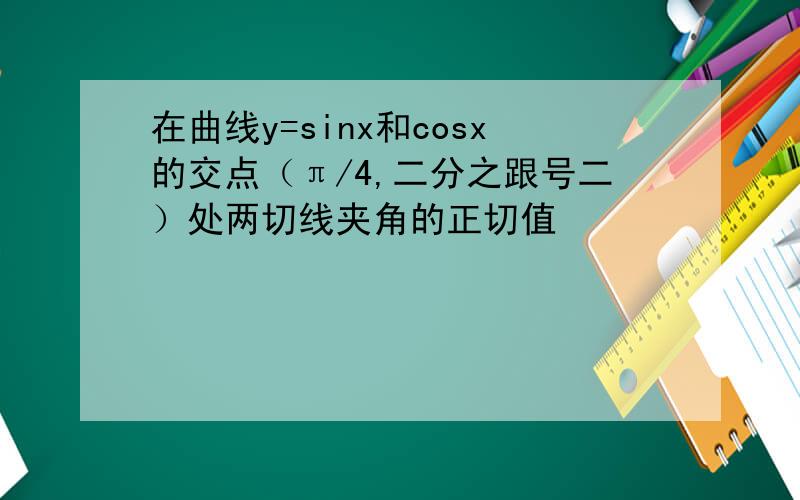 在曲线y=sinx和cosx的交点（π/4,二分之跟号二）处两切线夹角的正切值