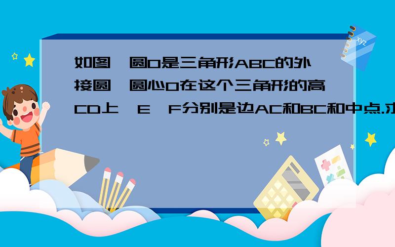 如图,圆O是三角形ABC的外接圆,圆心O在这个三角形的高CD上,E,F分别是边AC和BC和中点.求证四边形CEDF是菱形