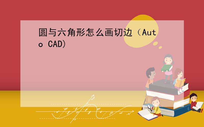 圆与六角形怎么画切边（Auto CAD)