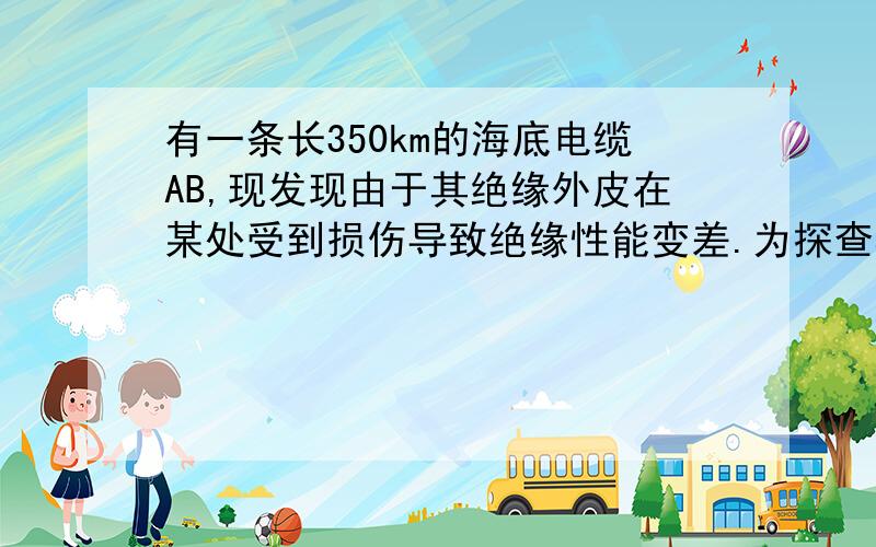 有一条长350km的海底电缆AB,现发现由于其绝缘外皮在某处受到损伤导致绝缘性能变差.为探查其受损地点,现做如下测量：1）使B端开路,在A端与地之间接入电动势为200V的电池（电池内阻和接地