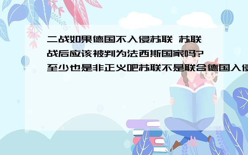 二战如果德国不入侵苏联 苏联战后应该被判为法西斯国家吗?至少也是非正义吧苏联不是联合德国入侵波兰什么的了么