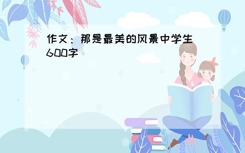 作文：那是最美的风景中学生 600字