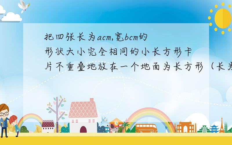 把四张长为acm,宽bcm的形状大小完全相同的小长方形卡片不重叠地放在一个地面为长方形（长为m cm,宽为n cm）的盒子底部,盒子底面未被卡片覆盖的部分用阴影表示.则②中两块阴影部分的周长