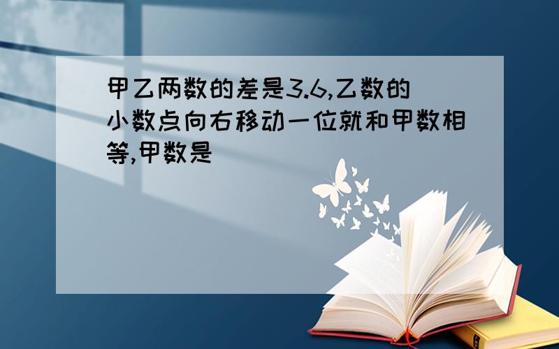 甲乙两数的差是3.6,乙数的小数点向右移动一位就和甲数相等,甲数是（ ）