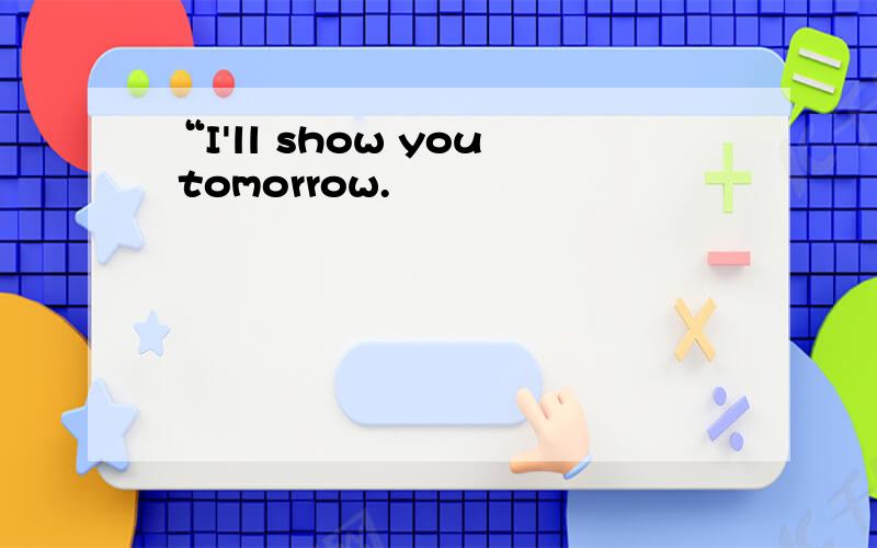 “I'll show you tomorrow.