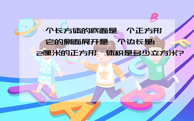 一个长方体的底面是一个正方形,它的侧面展开是一个边长是12厘米的正方形,体积是多少立方米?