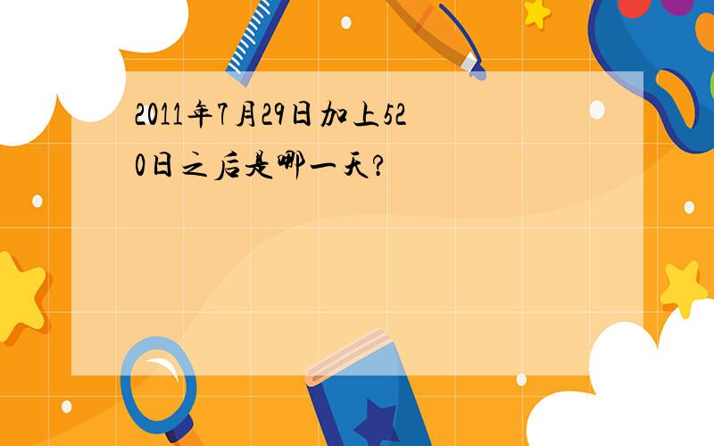 2011年7月29日加上520日之后是哪一天?