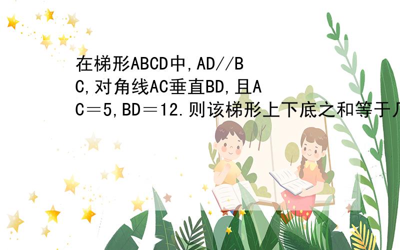 在梯形ABCD中,AD//BC,对角线AC垂直BD,且AC＝5,BD＝12.则该梯形上下底之和等于几cm