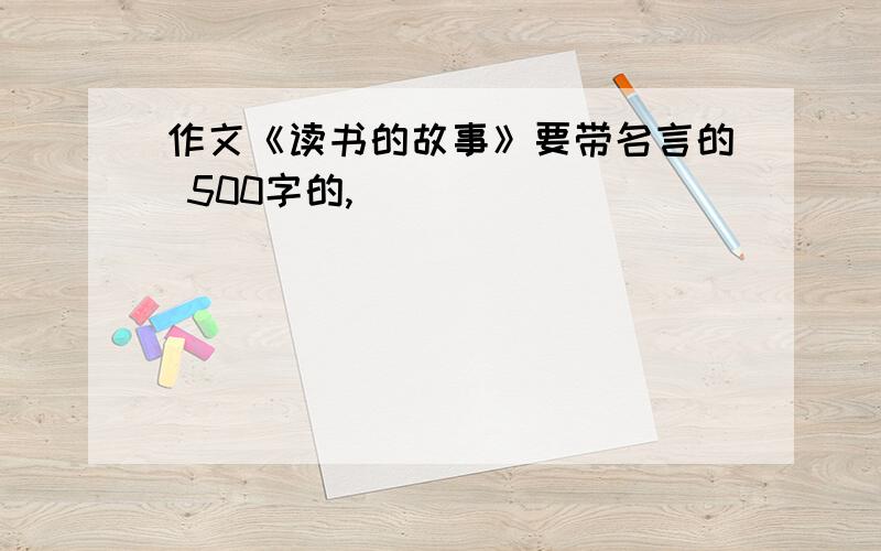 作文《读书的故事》要带名言的 500字的,