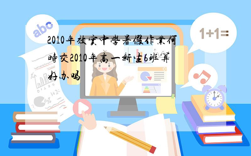 2010年效实中学暑假作业何时交2010年高一新生6班算好办吗