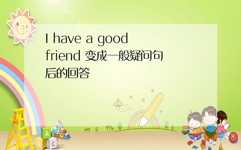 I have a good friend 变成一般疑问句后的回答