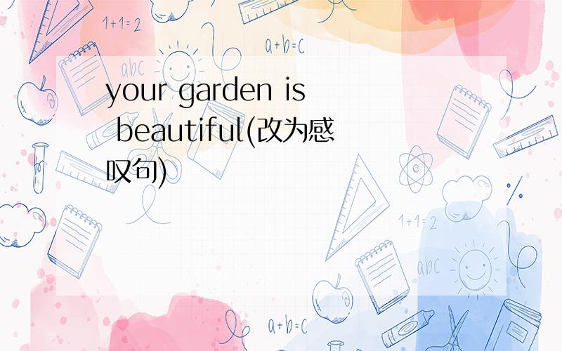 your garden is beautiful(改为感叹句)