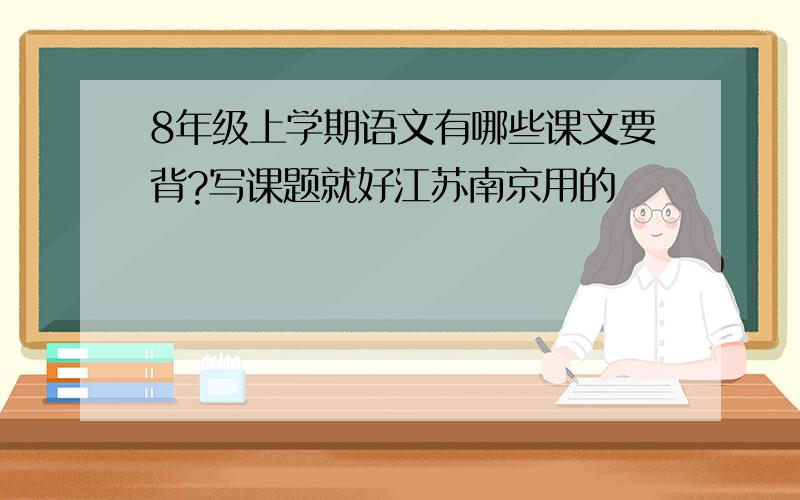 8年级上学期语文有哪些课文要背?写课题就好江苏南京用的