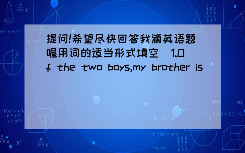 提问!希望尽快回答我滴英语题喔用词的适当形式填空．1.Of the two boys,my brother is ___(outgoing)than Jim.2.If you want to get ___(much)information,please call me tomorrow.3.Jala has ___(curly)hair than Juva.4.The ___(old)he is,t