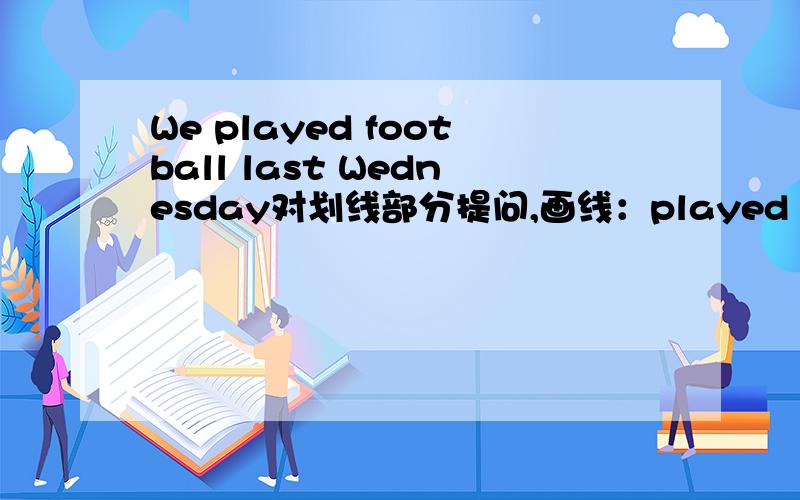 We played football last Wednesday对划线部分提问,画线：played football