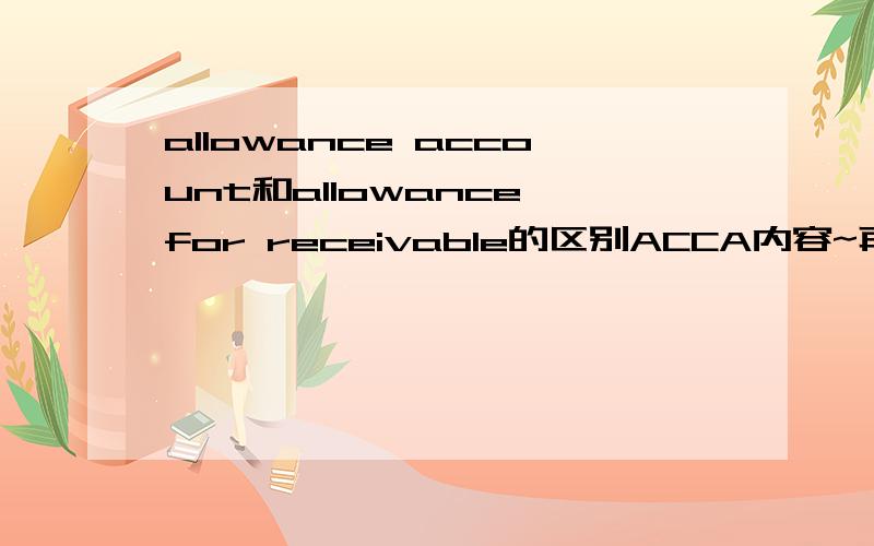 allowance account和allowance for receivable的区别ACCA内容~再问下应收款备抵金是什么