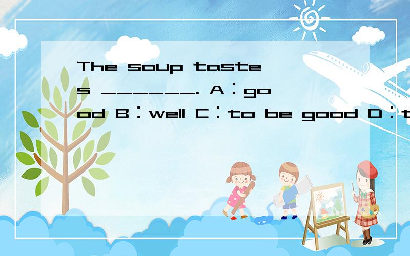 The soup tastes ______. A：good B：well C：to be good D：to be well