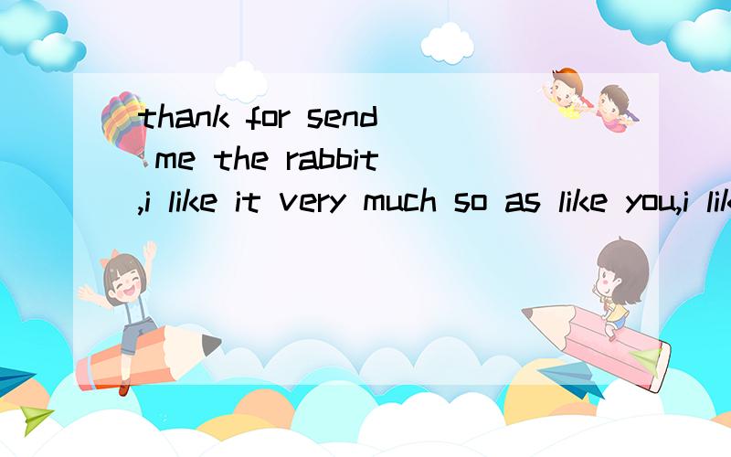 thank for send me the rabbit,i like it very much so as like you,i like you