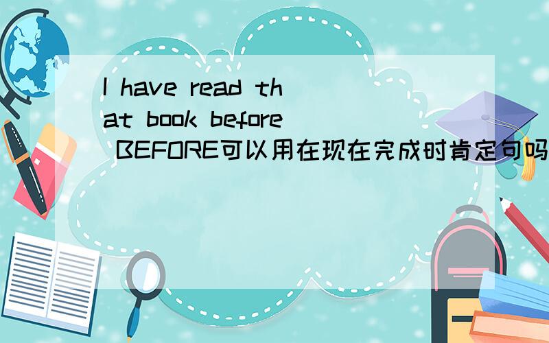 I have read that book before BEFORE可以用在现在完成时肯定句吗