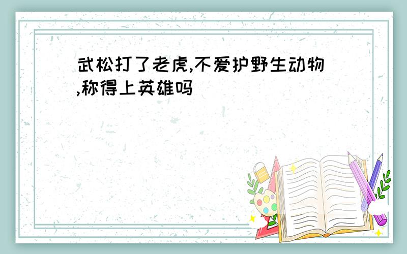 武松打了老虎,不爱护野生动物,称得上英雄吗