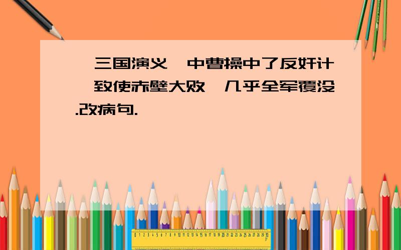 《三国演义》中曹操中了反奸计,致使赤壁大败,几乎全军覆没.改病句.