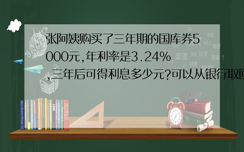 张阿姨购买了三年期的国库券5000元,年利率是3.24%,三年后可得利息多少元?可以从银行取回多少元?