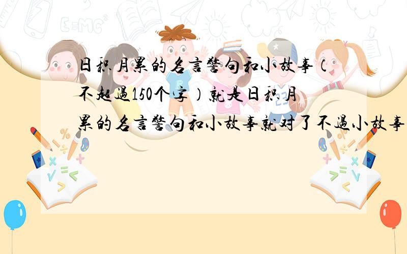 日积月累的名言警句和小故事（不超过150个字）就是日积月累的名言警句和小故事就对了不过小故事不能超过（150个字）