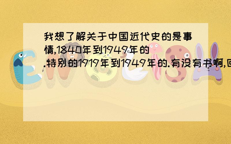 我想了解关于中国近代史的是事情,1840年到1949年的.特别的1919年到1949年的.有没有书啊,回忆录之类的.在哪个网站有啊,酷6 里面 中国近代史纲要1之后还有吗,第二集怎么没有的 谁知道啊 .