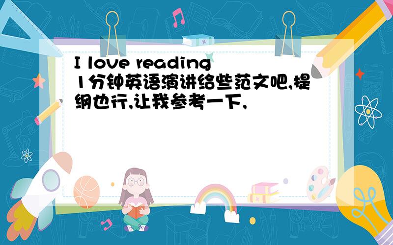 I love reading1分钟英语演讲给些范文吧,提纲也行,让我参考一下,