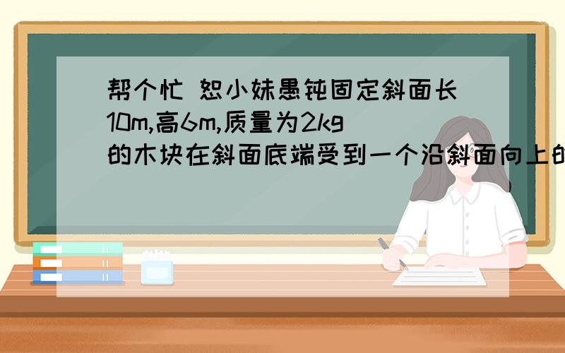 帮个忙 恕小妹愚钝固定斜面长10m,高6m,质量为2kg的木块在斜面底端受到一个沿斜面向上的20N的推力F作用,由静止开始运动,2s内木块的位移为4m,2s末撤去推力,再经多长时间木块能回到斜面底端?