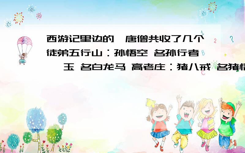 西游记里边的,唐僧共收了几个徒弟五行山：孙悟空 名孙行者 敖玉 名白龙马 高老庄：猪八戒 名猪悟能 流沙河：沙僧 名沙悟净 应愁涧：