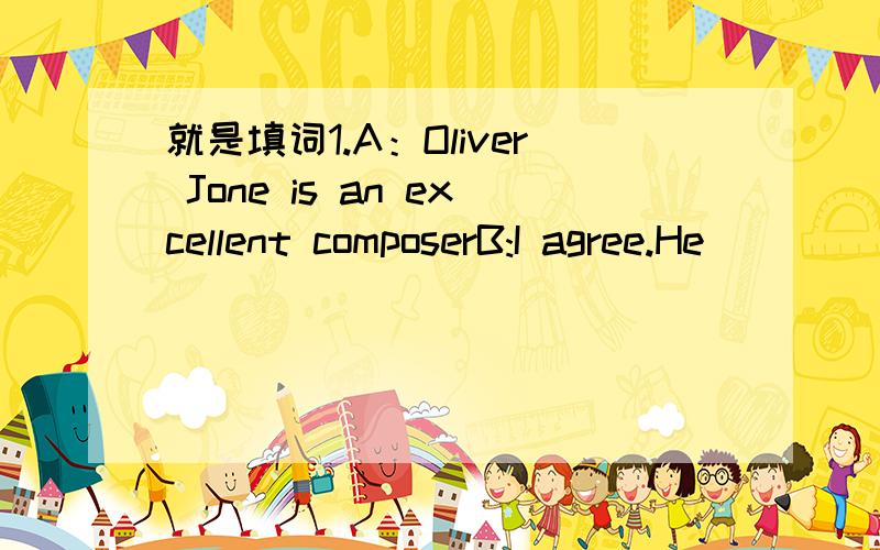 就是填词1.A：Oliver Jone is an excellent composerB:I agree.He _______beautifully.I think _______very talented2.A:Irene______going swimmingwith us today because she______like to swim when it cold 3.A:I'm jealousof my classmates.They speak English