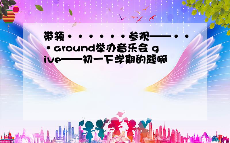 带领······参观——···around举办音乐会 give——初一下学期的题啊