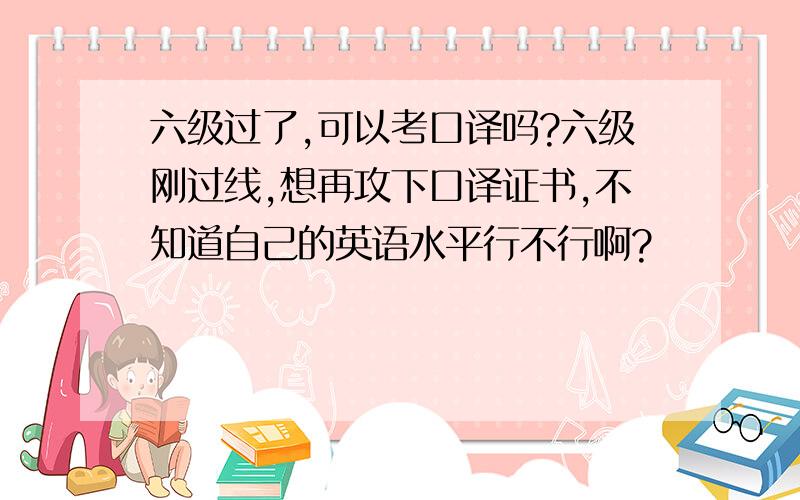 六级过了,可以考口译吗?六级刚过线,想再攻下口译证书,不知道自己的英语水平行不行啊?