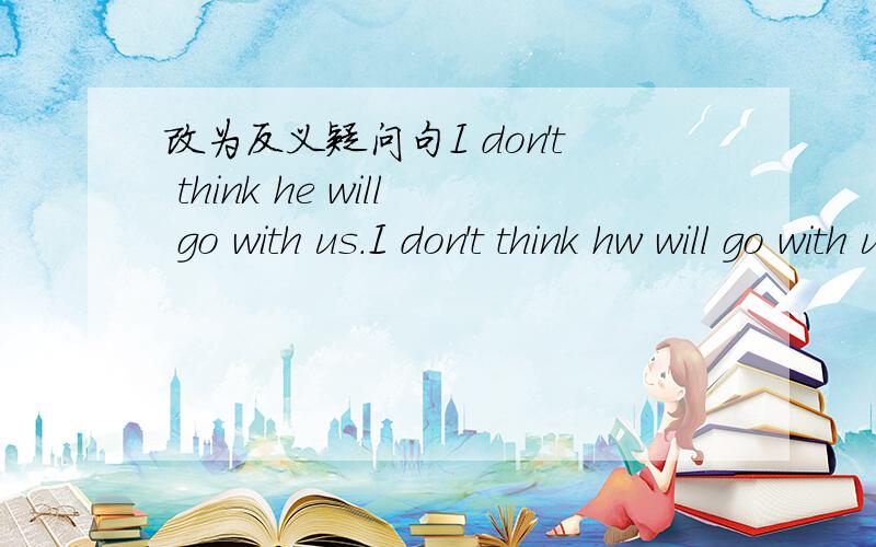 改为反义疑问句I don't think he will go with us.I don't think hw will go with us,____ ____?