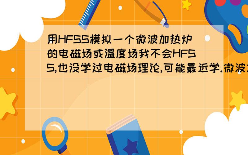 用HFSS模拟一个微波加热炉的电磁场或温度场我不会HFSS,也没学过电磁场理论,可能最近学.微波发射源在炉上方,从上往下发射,如何用HFSS仿真,大致步骤是什么们当然越详细越好.需要设置什么参