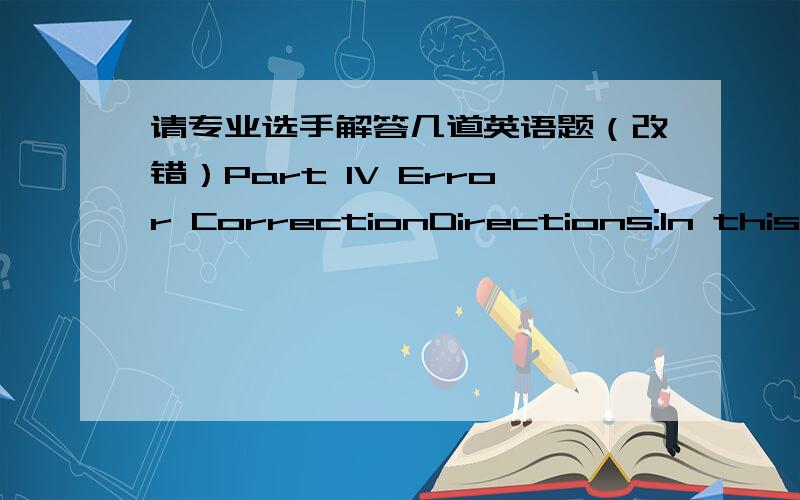 请专业选手解答几道英语题（改错）Part IV Error CorrectionDirections:In this part,you will read a passage which contains one error in each numbered line.Read the passage carefully and mark out the 15 errors in the numbered lines and put