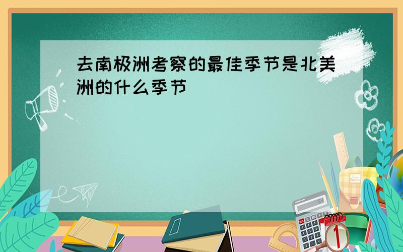 去南极洲考察的最佳季节是北美洲的什么季节