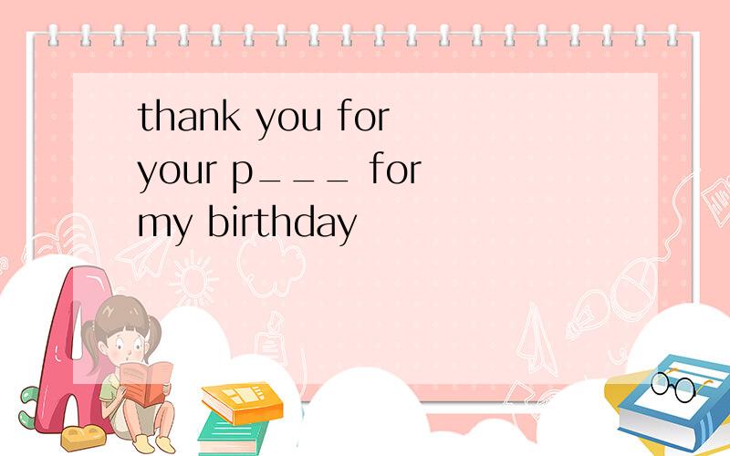 thank you for your p___ for my birthday