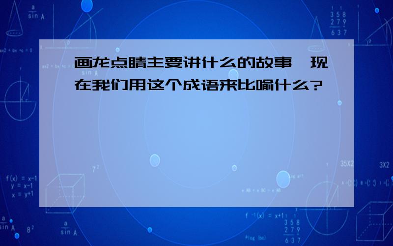 画龙点睛主要讲什么的故事,现在我们用这个成语来比喻什么?