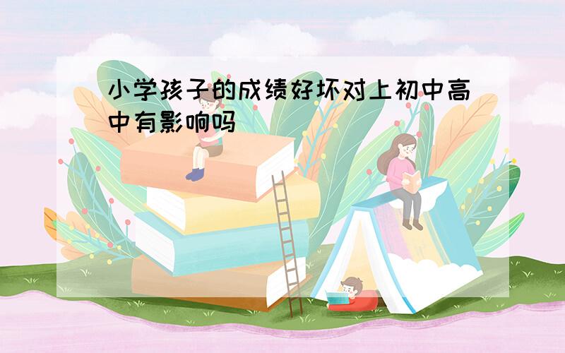 小学孩子的成绩好坏对上初中高中有影响吗