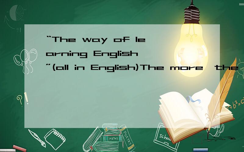 “The way of learning English”(all in English)The more,the better.Thank you very much最好是一点一点列出来 越多越多好